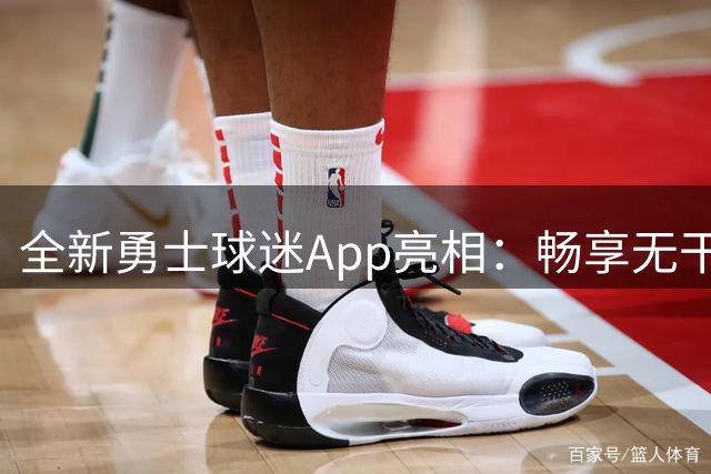 全新勇士球迷App亮相：畅享无干扰互动体验