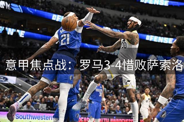 意甲焦点战：罗马3-4惜败萨索洛，迪巴拉威纳尔双双建功