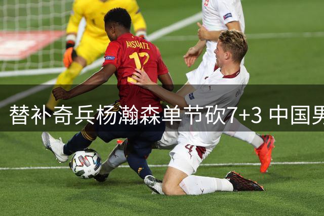 替补奇兵杨瀚森单节砍7+3 中国男篮首节确立优势