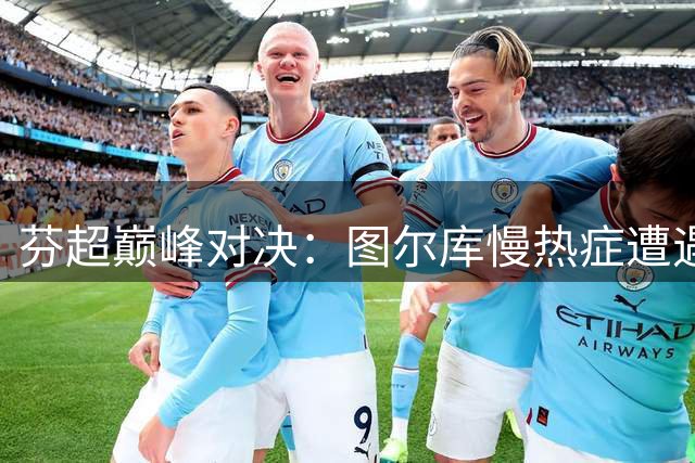 芬超巅峰对决：图尔库慢热症遭遇古比斯闪电战